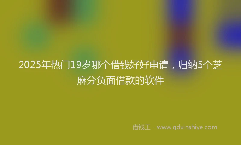 2025年热门19岁哪个借钱好好申请，归纳5个芝麻分负面借款的软件