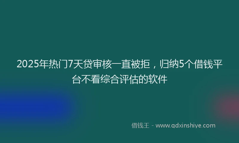 2025年热门7天贷审核一直被拒，归纳5个借钱平台不看综合评估的软件