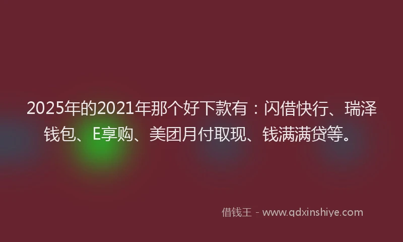 2025年的2021年那个好下款有：闪借快行、瑞泽钱包、E享购、美团月付取现、钱满满贷等。