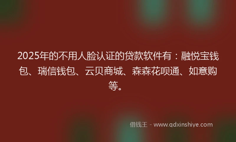 2025年的不用人脸认证的贷款软件有：融悦宝钱包、瑞信钱包、云贝商城、森森花呗通、如意购等。