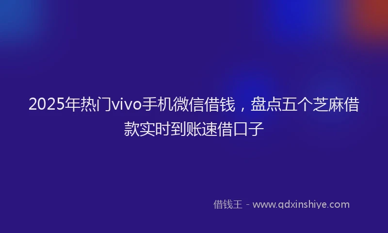 2025年热门vivo手机微信借钱，盘点五个芝麻借款实时到账速借口子