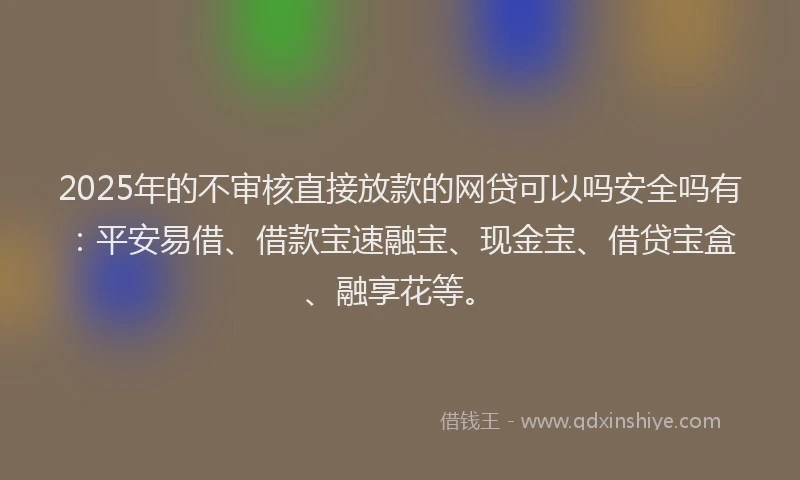 2025年的不审核直接放款的网贷可以吗安全吗有：平安易借、借款宝速融宝、现金宝、借贷宝盒、融享花等。