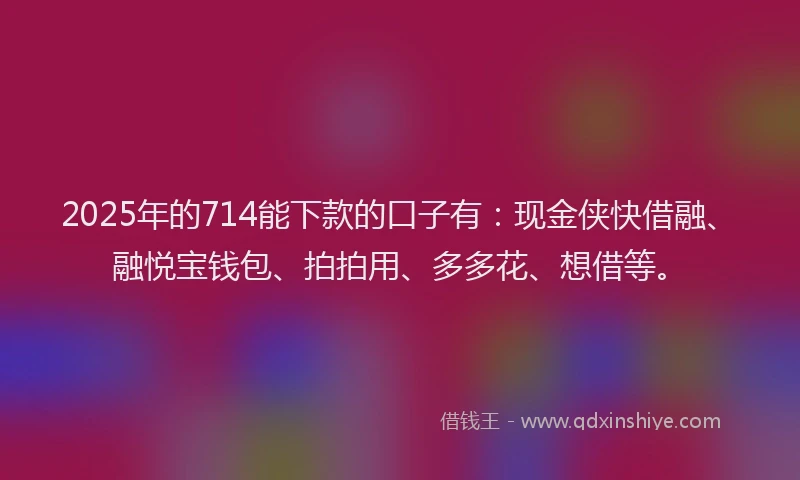2025年的714能下款的口子有：现金侠快借融、融悦宝钱包、拍拍用、多多花、想借等。