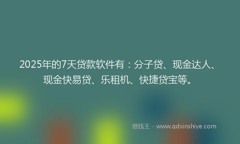 2025年的7天贷款软件有：分子贷、现金达人、现金快易贷、乐租机、快捷贷宝等。
