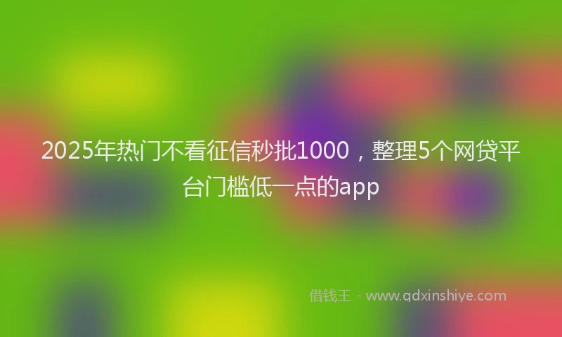 2025年热门不看征信秒批1000,整理5个网贷平台门槛低一点的app