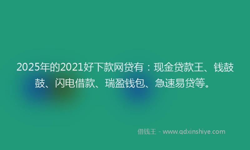 2025年的2021好下款网贷有：现金贷款王、钱鼓鼓、闪电借款、瑞盈钱包、急速易贷等。