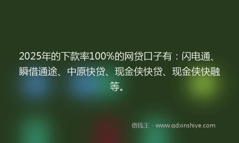 2025年的下款率100%的网贷口子有：闪电通、瞬借通途、中原快贷、现金侠快贷、现金侠快融等。