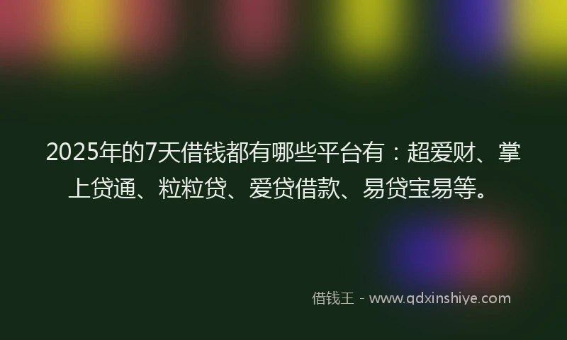 2025年的7天借钱都有哪些平台有：超爱财、掌上贷通、粒粒贷、爱贷借款、易贷宝易等。