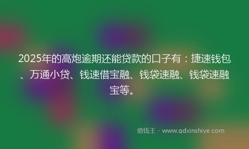 2025年的高炮逾期还能贷款的口子有：捷速钱包、万通小贷、钱速借宝融、钱袋速融、钱袋速融宝等。