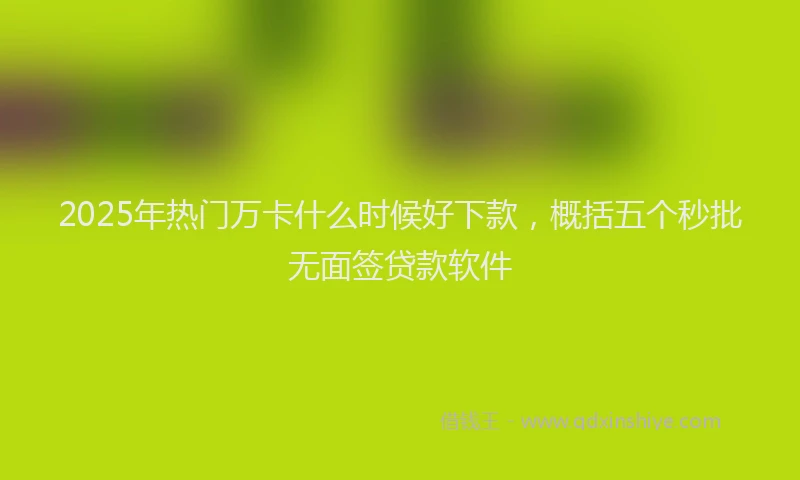 2025年热门万卡什么时候好下款，概括五个秒批无面签贷款软件