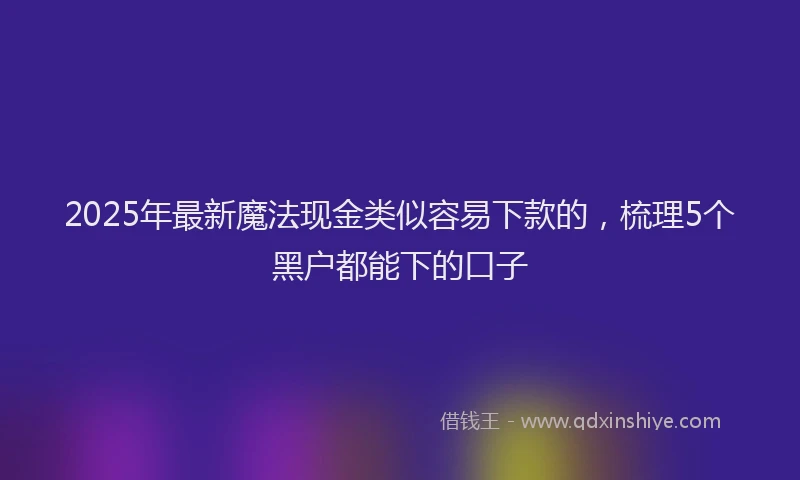 2025年最新魔法现金类似容易下款的，梳理5个黑户都能下的口子
