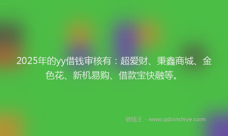 2025年的yy借钱审核有：超爱财、秉鑫商城、金色花、新机易购、借款宝快融等。
