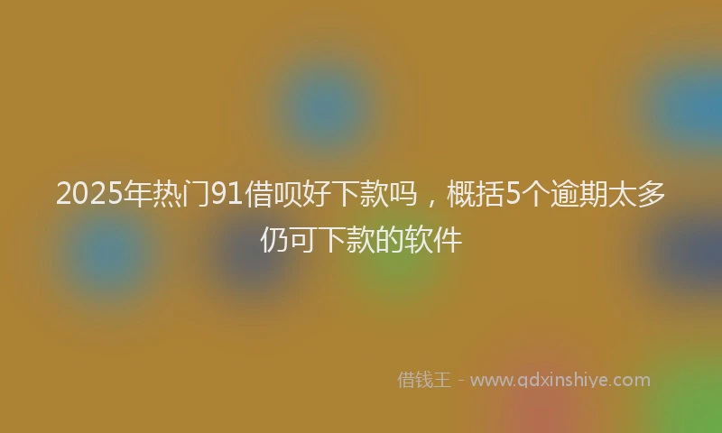 2025年热门91借呗好下款吗，概括5个逾期太多仍可下款的软件