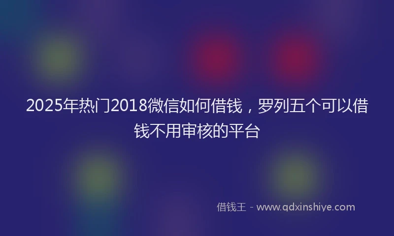 2025年热门2018微信如何借钱，罗列五个可以借钱不用审核的平台