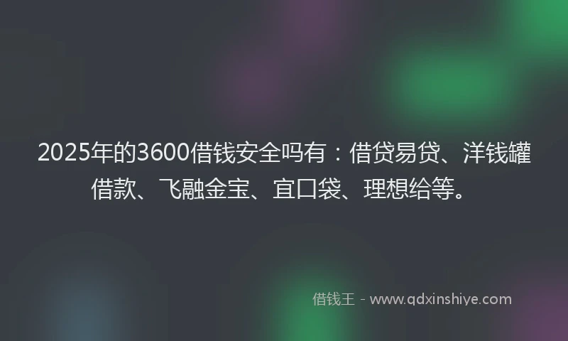 2025年的3600借钱安全吗有：借贷易贷、洋钱罐借款、飞融金宝、宜口袋、理想给等。