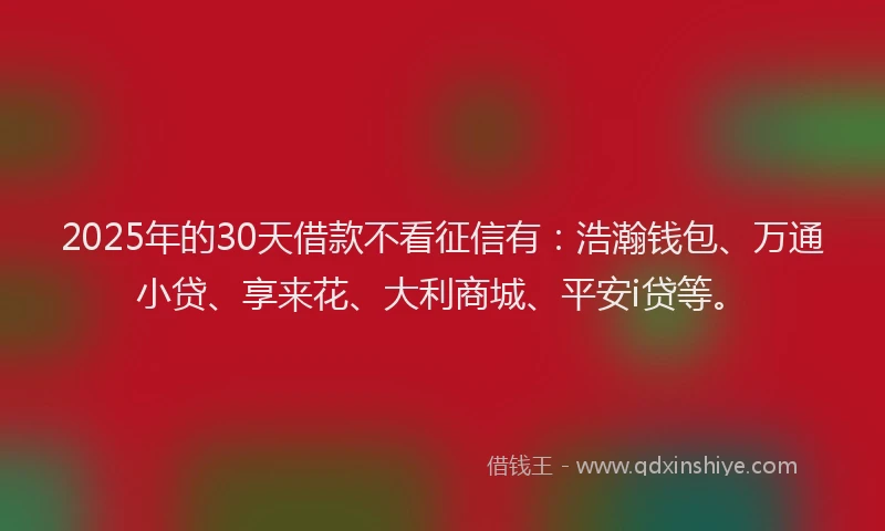 2025年的30天借款不看征信有：浩瀚钱包、万通小贷、享来花、大利商城、平安i贷等。