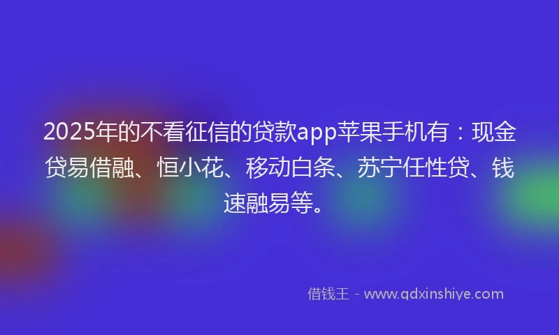 2025年的不看征信的贷款app苹果手机有：现金贷易借融、恒小花、移动白条、苏宁任性贷、钱速融易等。