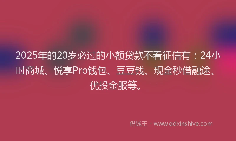 2025年的20岁必过的小额贷款不看征信有：24小时商城、悦享Pro钱包、豆豆钱、现金秒借融途、优投金服等。