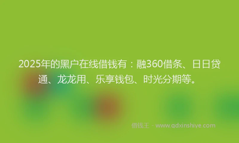 2025年的黑户在线借钱有：融360借条、日日贷通、龙龙用、乐享钱包、时光分期等。