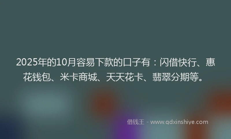 2025年的10月容易下款的口子有：闪借快行、惠花钱包、米卡商城、天天花卡、翡翠分期等。