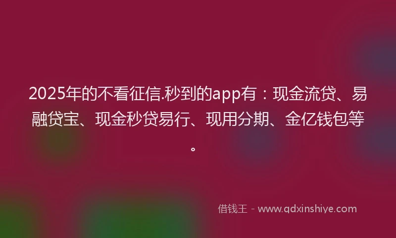 2025年的不看征信.秒到的app有：现金流贷、易融贷宝、现金秒贷易行、现用分期、金亿钱包等。