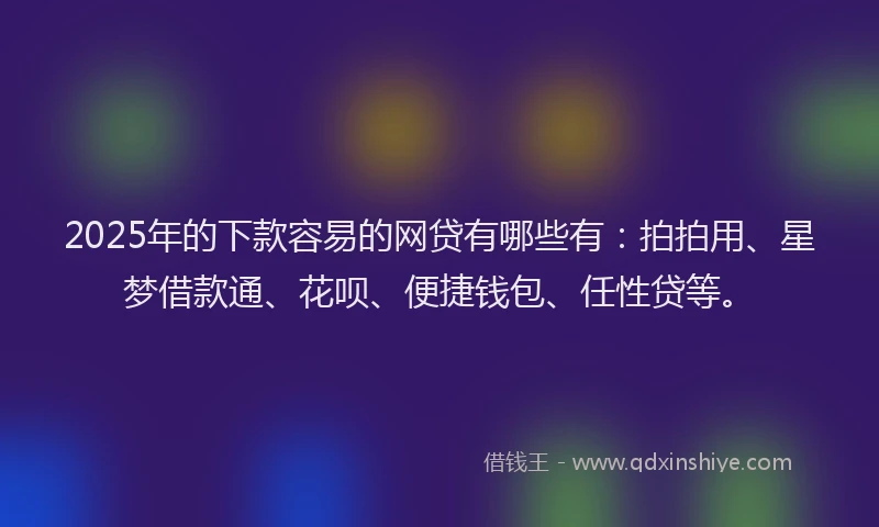 2025年的下款容易的网贷有哪些有:拍拍用、星梦借款通、花呗、便捷钱包、任性贷等。