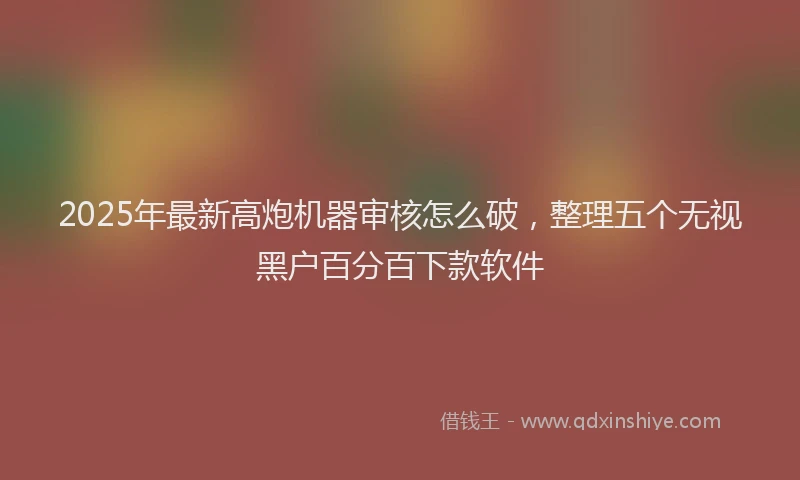 2025年最新高炮机器审核怎么破，整理五个无视黑户百分百下款软件