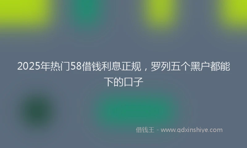 2025年热门58借钱利息正规，罗列五个黑户都能下的口子