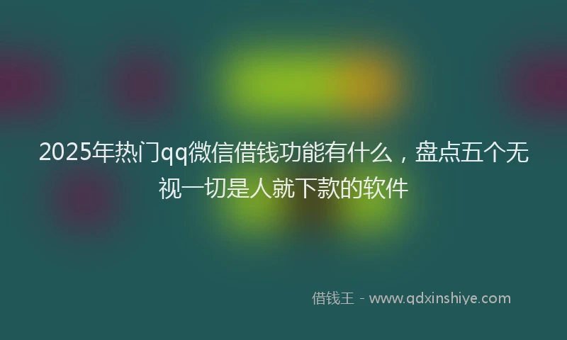 2025年热门qq微信借钱功能有什么，盘点五个无视一切是人就下款的软件
