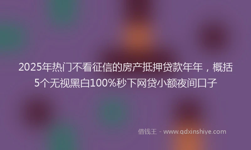 2025年热门不看征信的房产抵押贷款年年，概括5个无视黑白100%秒下网贷小额夜间口子