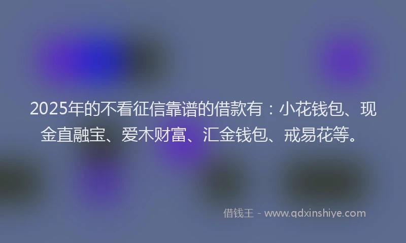 2025年的不看征信靠谱的借款有：小花钱包、现金直融宝、爱木财富、汇金钱包、戒易花等。