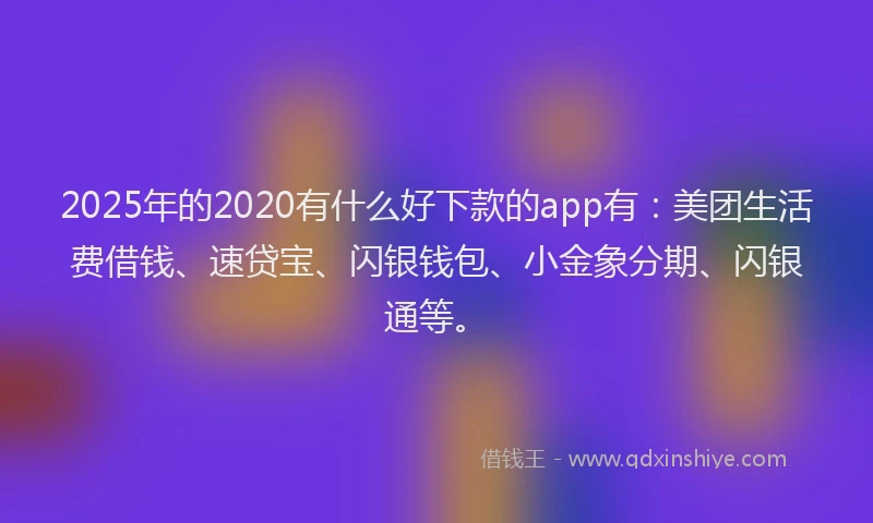 2025年的2020有什么好下款的app有：美团生活费借钱、速贷宝、闪银钱包、小金象分期、闪银通等。