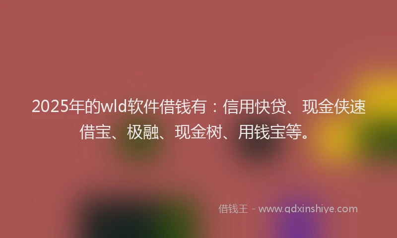 2025年的wld软件借钱有：信用快贷、现金侠速借宝、极融、现金树、用钱宝等。