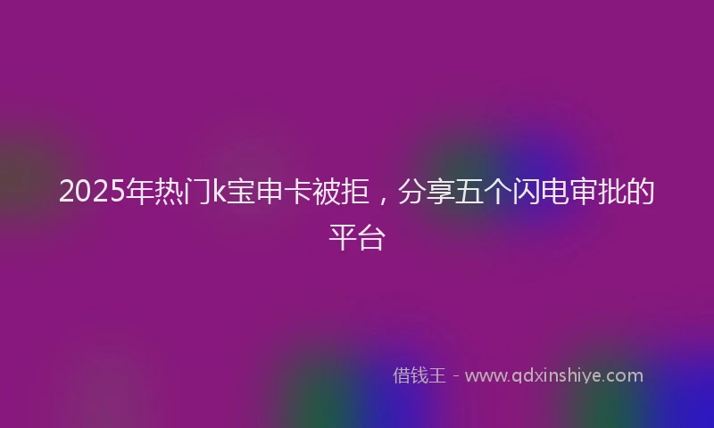 2025年热门k宝申卡被拒，分享五个闪电审批的平台