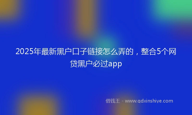 2025年最新黑户口子链接怎么弄的，整合5个网贷黑户必过app