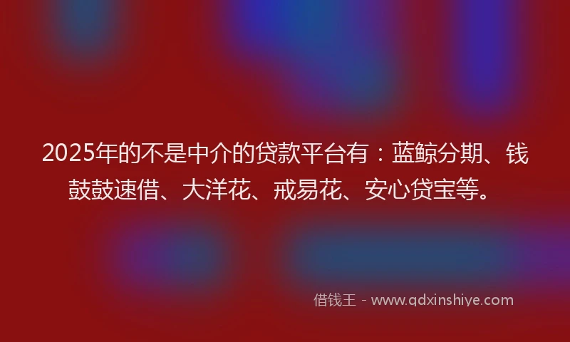 2025年的不是中介的贷款平台有：蓝鲸分期、钱鼓鼓速借、大洋花、戒易花、安心贷宝等。