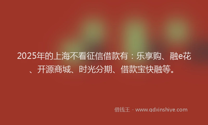2025年的上海不看征信借款有：乐享购、融e花、开源商城、时光分期、借款宝快融等。