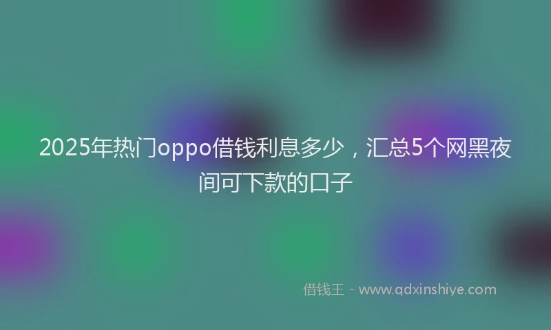 2025年热门oppo借钱利息多少，汇总5个网黑夜间可下款的口子