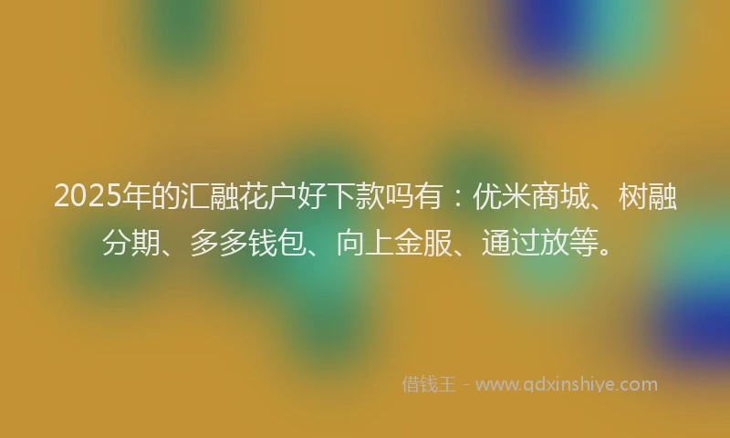 2025年的汇融花户好下款吗有：优米商城、树融分期、多多钱包、向上金服、通过放等。