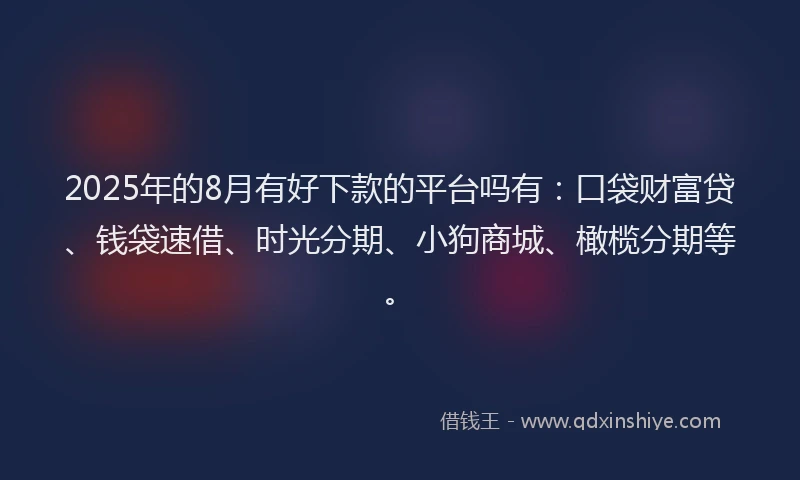 2025年的8月有好下款的平台吗有：口袋财富贷、钱袋速借、时光分期、小狗商城、橄榄分期等。