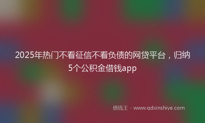 2025年热门不看征信不看负债的网贷平台，归纳5个公积金借钱app