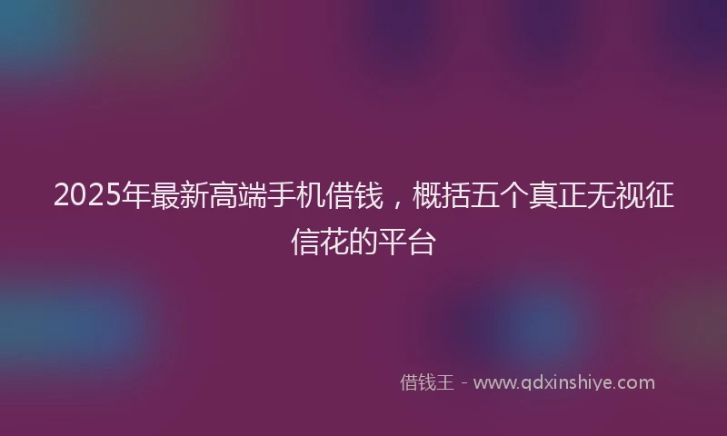 2025年最新高端手机借钱，概括五个真正无视征信花的平台