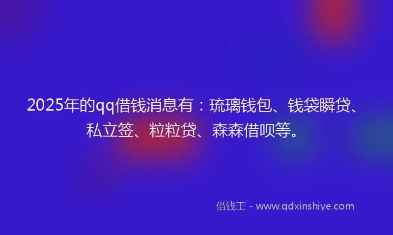 2025年的qq借钱消息有:琉璃钱包、钱袋瞬贷、私立签、粒粒贷、森森借呗等。