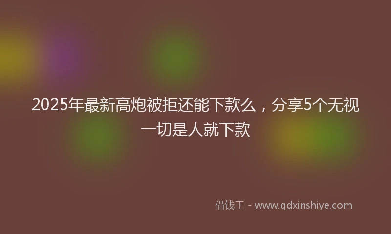 2025年最新高炮被拒还能下款么，分享5个无视一切是人就下款