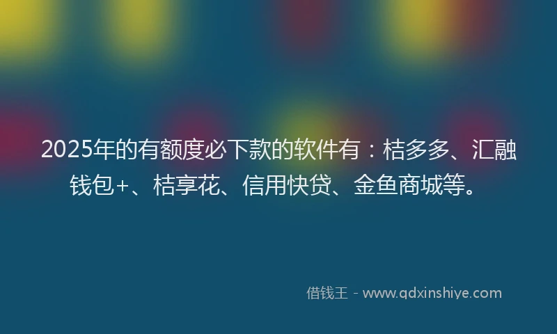 2025年的有额度必下款的软件有：桔多多、汇融钱包+、桔享花、信用快贷、金鱼商城等。