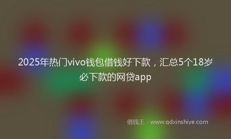 2025年热门vivo钱包借钱好下款，汇总5个18岁必下款的网贷app