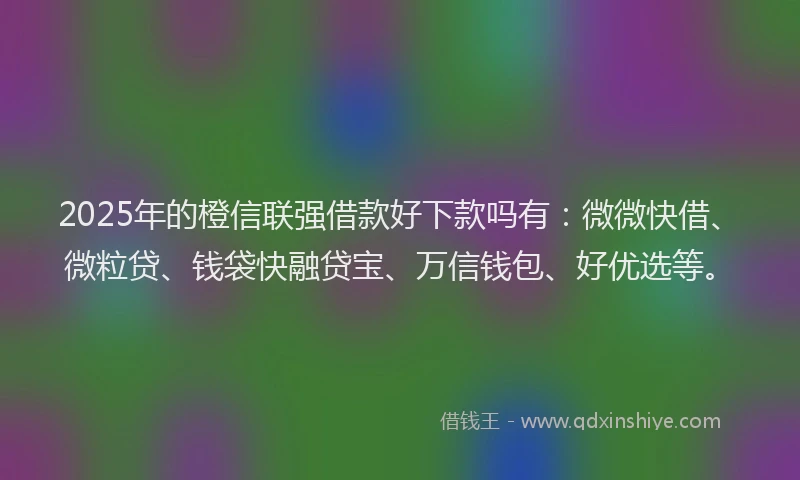2025年的橙信联强借款好下款吗有：微微快借、微粒贷、钱袋快融贷宝、万信钱包、好优选等。