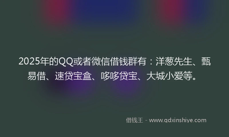 2025年的QQ或者微信借钱群有：洋葱先生、甄易借、速贷宝盒、哆哆贷宝、大城小爱等。