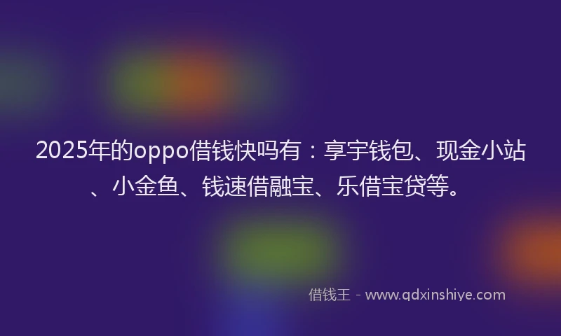 2025年的oppo借钱快吗有：享宇钱包、现金小站、小金鱼、钱速借融宝、乐借宝贷等。