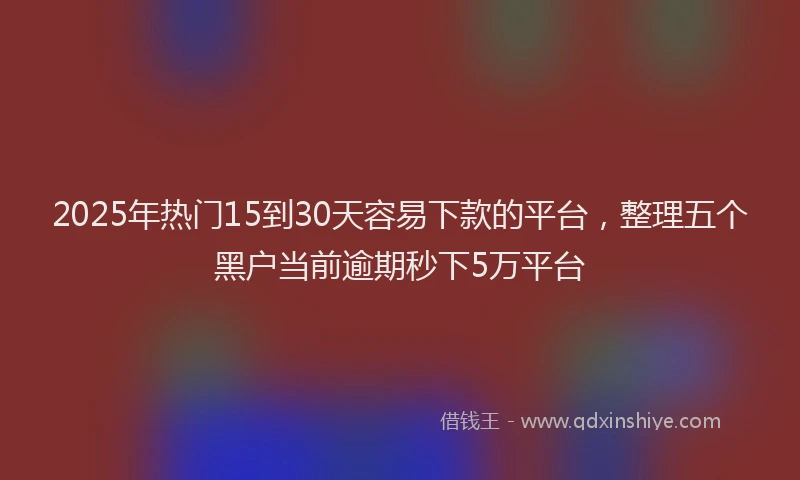 2025年热门15到30天容易下款的平台，整理五个黑户当前逾期秒下5万平台